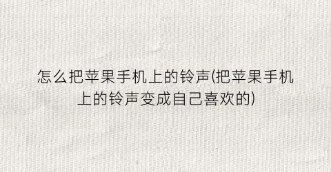 怎么把苹果手机上的铃声(把苹果手机上的铃声变成自己喜欢的)