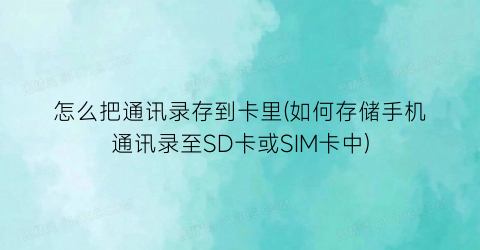 怎么把通讯录存到卡里(如何存储手机通讯录至SD卡或SIM卡中)