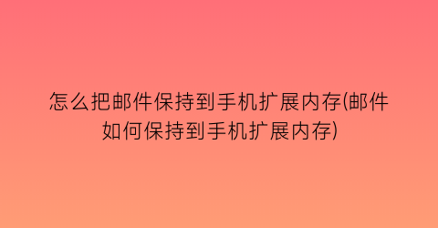 “怎么把邮件保持到手机扩展内存(邮件如何保持到手机扩展内存)