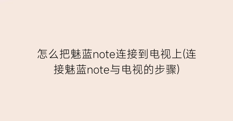 “怎么把魅蓝note连接到电视上(连接魅蓝note与电视的步骤)