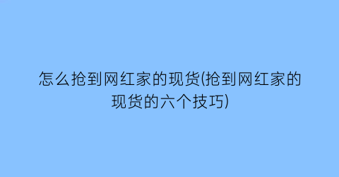 “怎么抢到网红家的现货(抢到网红家的现货的六个技巧)