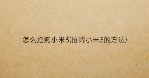“怎么抢购小米3(抢购小米3的方法)