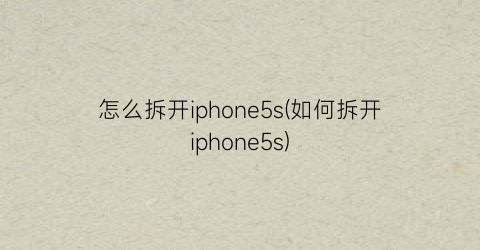 怎么拆开iphone5s(如何拆开iphone5s)