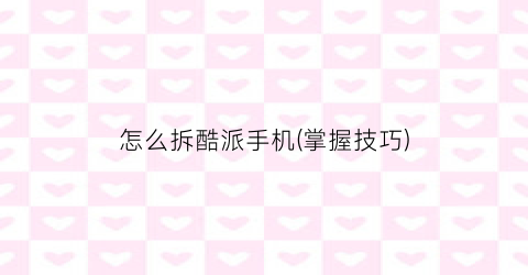 怎么拆酷派手机(掌握技巧)