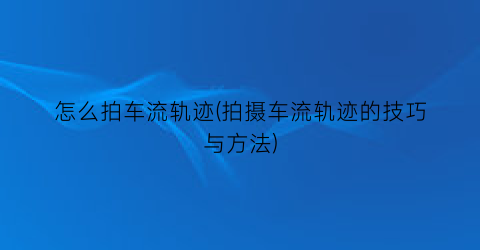 “怎么拍车流轨迹(拍摄车流轨迹的技巧与方法)