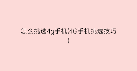 “怎么挑选4g手机(4G手机挑选技巧)