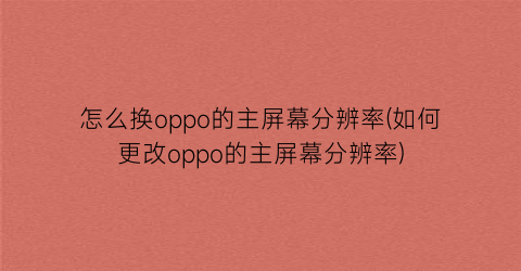 “怎么换oppo的主屏幕分辨率(如何更改oppo的主屏幕分辨率)