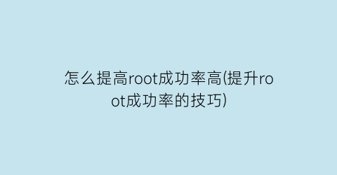 怎么提高root成功率高(提升root成功率的技巧)