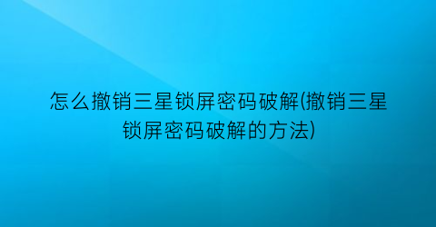 “怎么撤销三星锁屏密码破解(撤销三星锁屏密码破解的方法)