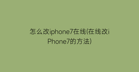 怎么改iphone7在线(在线改iPhone7的方法)