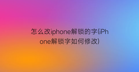 怎么改iphone解锁的字(iPhone解锁字如何修改)