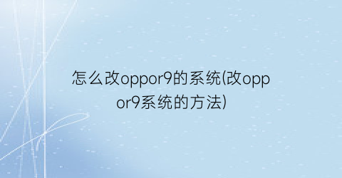 怎么改oppor9的系统(改oppor9系统的方法)