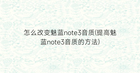 怎么改变魅蓝note3音质(提高魅蓝note3音质的方法)