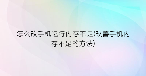 “怎么改手机运行内存不足(改善手机内存不足的方法)