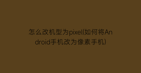 怎么改机型为pixel(如何将Android手机改为像素手机)