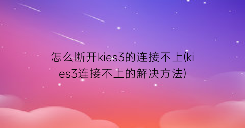 “怎么断开kies3的连接不上(kies3连接不上的解决方法)