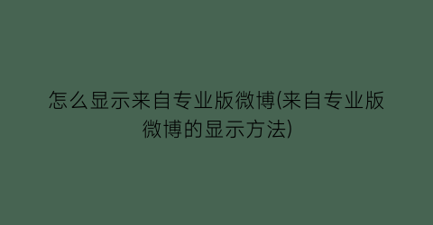 怎么显示来自专业版微博(来自专业版微博的显示方法)