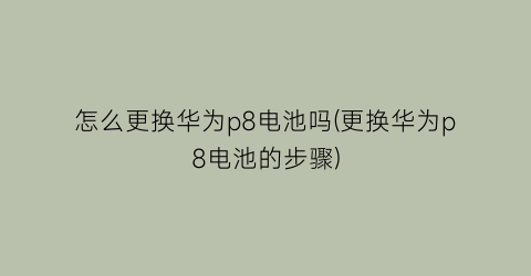 怎么更换华为p8电池吗(更换华为p8电池的步骤)