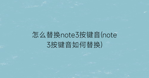 怎么替换note3按键音(note3按键音如何替换)