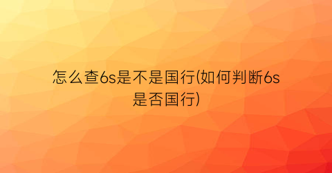 “怎么查6s是不是国行(如何判断6s是否国行)