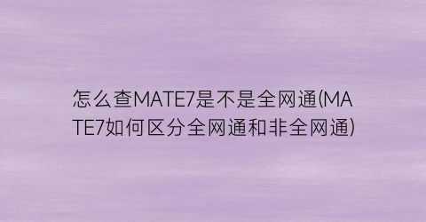 “怎么查MATE7是不是全网通(MATE7如何区分全网通和非全网通)