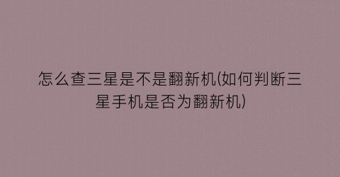 “怎么查三星是不是翻新机(如何判断三星手机是否为翻新机)