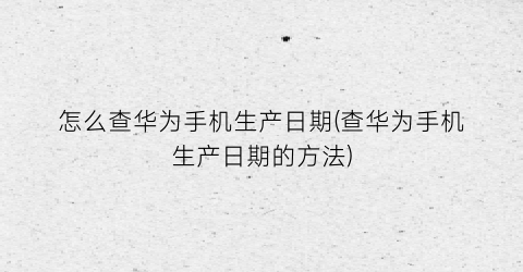 “怎么查华为手机生产日期(查华为手机生产日期的方法)