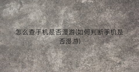 “怎么查手机是否漫游(如何判断手机是否漫游)