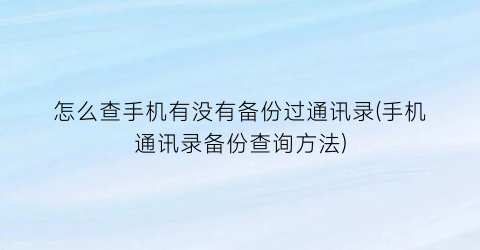 “怎么查手机有没有备份过通讯录(手机通讯录备份查询方法)