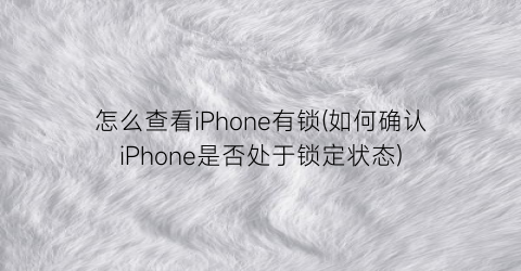 “怎么查看iPhone有锁(如何确认iPhone是否处于锁定状态)