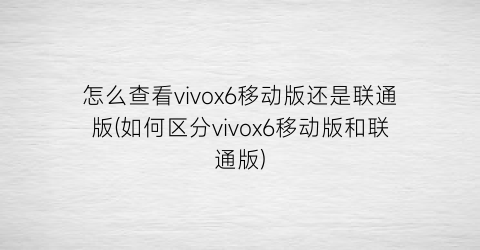 怎么查看vivox6移动版还是联通版(如何区分vivox6移动版和联通版)