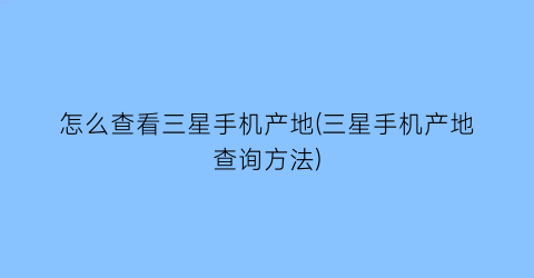 怎么查看三星手机产地(三星手机产地查询方法)