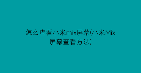 怎么查看小米mix屏幕(小米Mix屏幕查看方法)