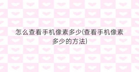 “怎么查看手机像素多少(查看手机像素多少的方法)