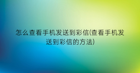 “怎么查看手机发送到彩信(查看手机发送到彩信的方法)