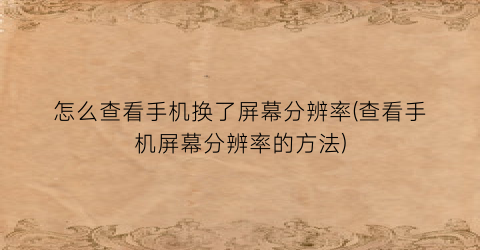 “怎么查看手机换了屏幕分辨率(查看手机屏幕分辨率的方法)