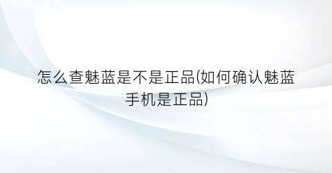 怎么查魅蓝是不是正品(如何确认魅蓝手机是正品)