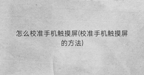 怎么校准手机触摸屏(校准手机触摸屏的方法)