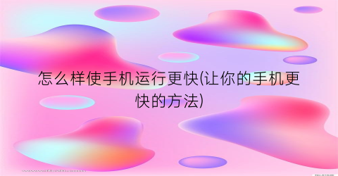 怎么样使手机运行更快(让你的手机更快的方法)