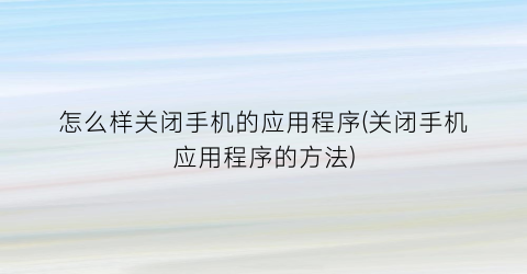 怎么样关闭手机的应用程序(关闭手机应用程序的方法)