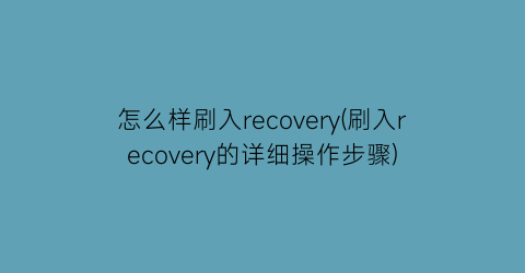 怎么样刷入recovery(刷入recovery的详细操作步骤)