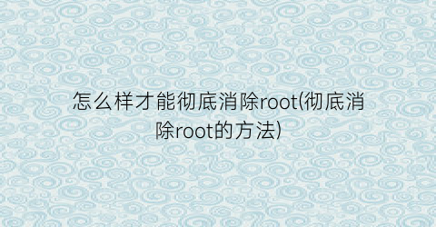 怎么样才能彻底消除root(彻底消除root的方法)