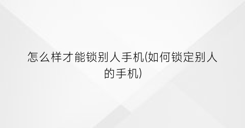 怎么样才能锁别人手机(如何锁定别人的手机)