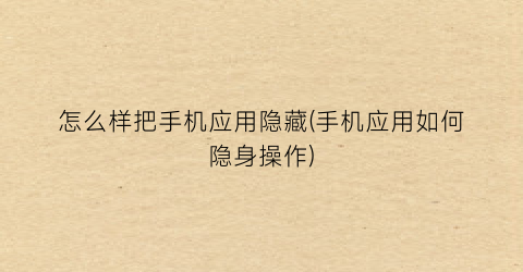 “怎么样把手机应用隐藏(手机应用如何隐身操作)