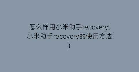 “怎么样用小米助手recovery(小米助手recovery的使用方法)