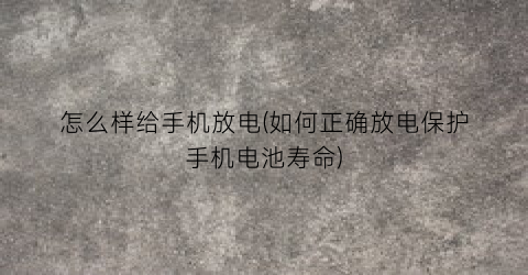 “怎么样给手机放电(如何正确放电保护手机电池寿命)