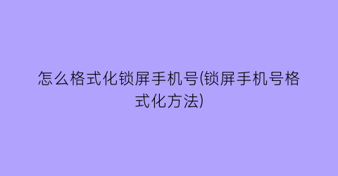 怎么格式化锁屏手机号(锁屏手机号格式化方法)