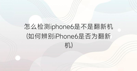 怎么检测iphone6是不是翻新机(如何辨别iPhone6是否为翻新机)