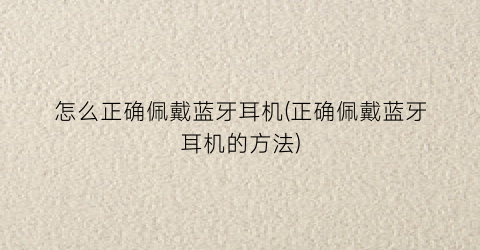 “怎么正确佩戴蓝牙耳机(正确佩戴蓝牙耳机的方法)