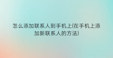 “怎么添加联系人到手机上(在手机上添加新联系人的方法)